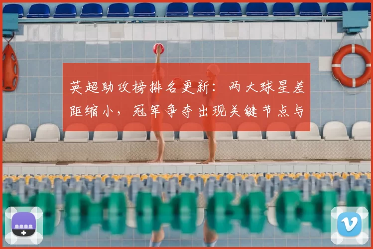 英超助攻榜排名更新：两大球星差距缩小，冠军争夺出现关键节点与新态势