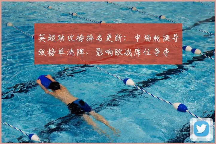 英超助攻榜排名更新：中场轮换导致榜单洗牌，影响欧战席位争夺