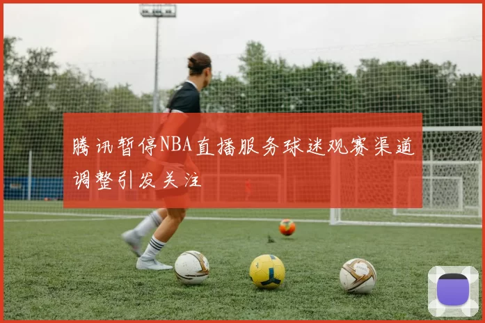 腾讯暂停NBA直播服务球迷观赛渠道调整引发关注