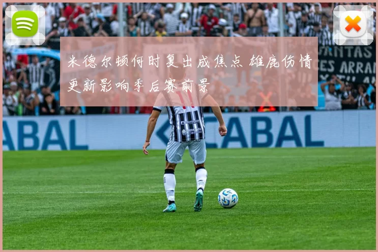 米德尔顿何时复出成焦点 雄鹿伤情更新影响季后赛前景