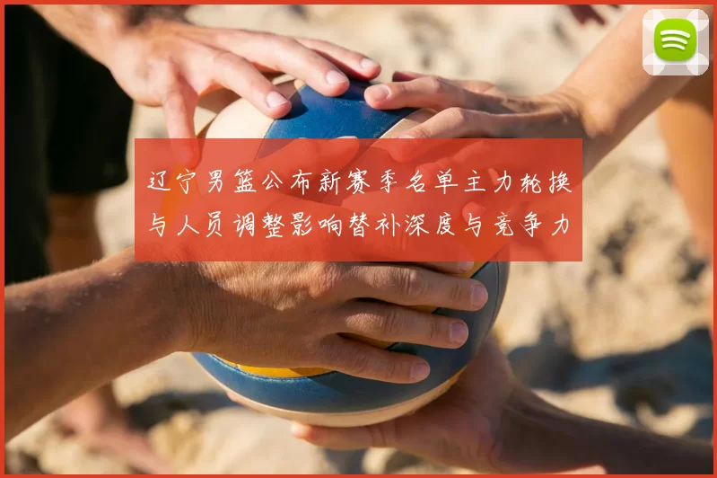 辽宁男篮公布新赛季名单主力轮换与人员调整影响替补深度与竞争力