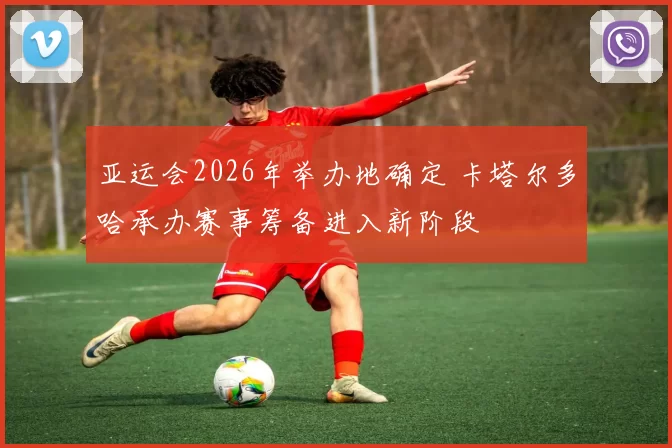 亚运会2026年举办地确定 卡塔尔多哈承办赛事筹备进入新阶段