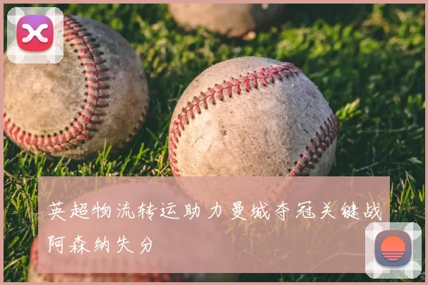 英超物流转运助力曼城夺冠关键战阿森纳失分