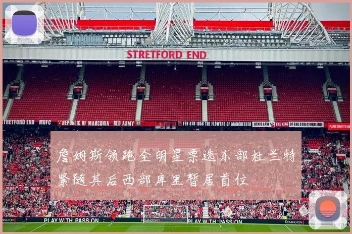 詹姆斯领跑全明星票选东部杜兰特紧随其后西部库里暂居首位