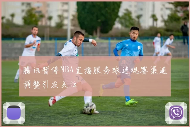 腾讯暂停NBA直播服务球迷观赛渠道调整引发关注