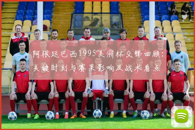 阿根廷巴西1995美洲杯交锋回顾：关键时刻与赛果影响及战术看点