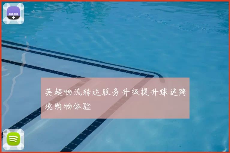 英超物流转运服务升级提升球迷跨境购物体验