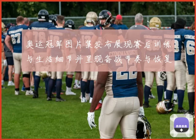 奥运冠军图片集发布展现赛后训练与生活细节并呈现备战节奏与恢复状况