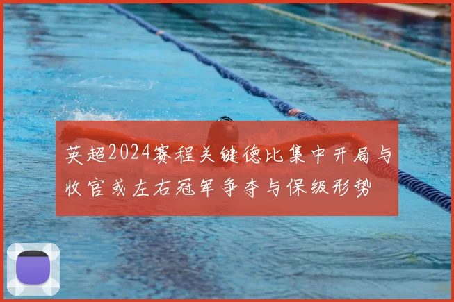 英超2024赛程关键德比集中开局与收官或左右冠军争夺与保级形势