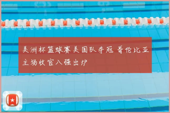 美洲杯篮球赛美国队夺冠 哥伦比亚主场收官八强出炉