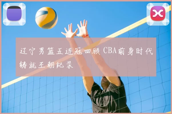 辽宁男篮五连冠回顾 CBA前身时代铸就王朝纪录